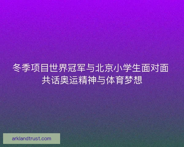 冬季项目世界冠军与北京小学生面对面 共话奥运精神与体育梦想