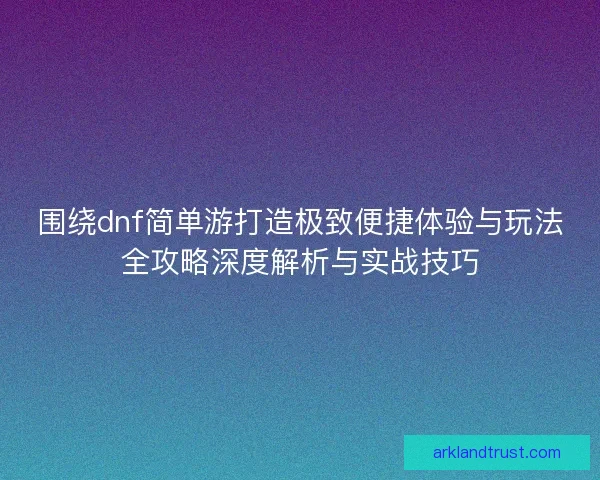 围绕dnf简单游打造极致便捷体验与玩法全攻略深度解析与实战技巧