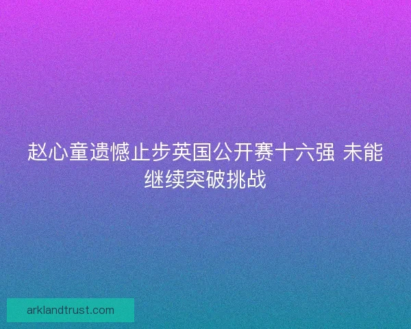 赵心童遗憾止步英国公开赛十六强 未能继续突破挑战
