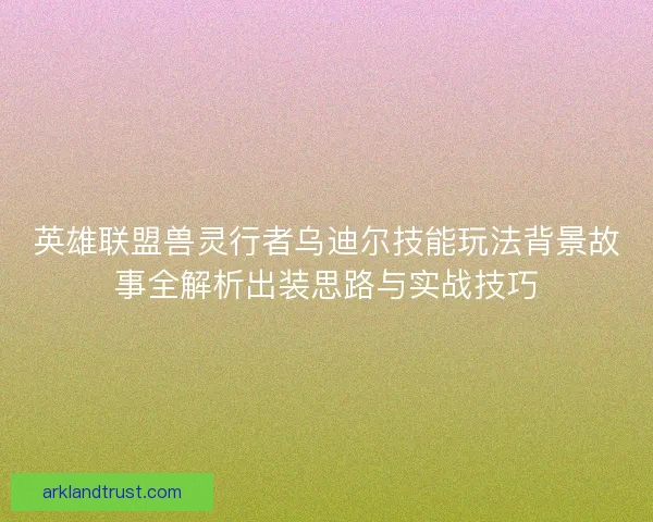 英雄联盟兽灵行者乌迪尔技能玩法背景故事全解析出装思路与实战技巧